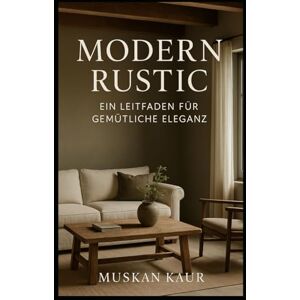Kaur, Muskan Modern Rustic: Ein Leitfaden für gemütliche Eleganz Kaur, Muskan Modern Rustic: Ein Leitfaden für gemütliche Eleganz