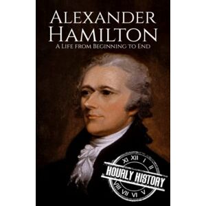 History, Hourly Alexander Hamilton: A Life from Beginning to End (American Revolutionary War) History, Hourly Alexander Hamilton: A Life from Beginning to End (American Revolutionary War)