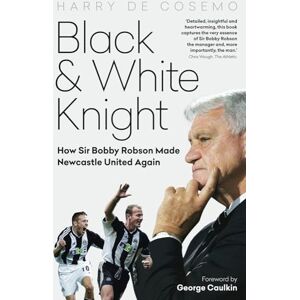 Harry De Cosemo Black and White Knight: How Sir Bobby Robson Made Newcastle United Again Harry De Cosemo Black and White Knight: How Sir Bobby Robson Made Newcastle United Again