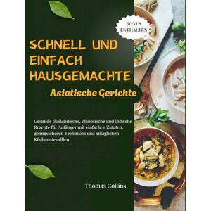 Collins, Thomas Schnell und einfach Hausgemachte asiatische Gerichte: Gesunde thailändische, chinesische und indische Rezepte für Anfänger mit einfachen Zutaten, ... Techniken und alltäglichen Küchenutensilien Collins, Thomas Schnell und einfach Hausgemachte asiatische Gerichte: Gesunde thailändische, chinesische und indische Rezepte für Anfänger mit einfachen Zutaten, ... Techniken und alltäglichen Küchenutensilien