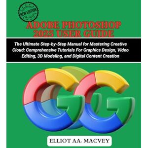 MACVEY, ELLIOT AA ADOBE PHOTOSHOP 2025 USER GUIDE: The Ultimate Step-by-Step Manual for Mastering Creative Cloud: Comprehensive Tutorials for Graphic Design, Video Editing, 3D Modeling, and Digital Content Creation MACVEY, ELLIOT AA ADOBE PHOTOSHOP 2025 USER GUIDE: The Ultimate Step-by-Step Manual for Mastering Creative Cloud: Comprehensive Tutorials for Graphic Design, Video Editing, 3D Modeling, and Digital Content Creation