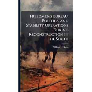 Burks, William H Freedmen's Bureau, Politics, and Stability Operations During Reconstruction in the South Burks, William H Freedmen's Bureau, Politics, and Stability Operations During Reconstruction in the South