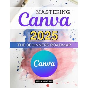 Meiluk Nuaelsan Mastering Canva 2025 The Beginners Roadmap: Unleash Your Creativity And Learn Modern Design Skills With A Complete Step By Step Guide To Visual ... Techniques And Creative Confidence Meiluk Nuaelsan Mastering Canva 2025 The Beginners Roadmap: Unleash Your Creativity And Learn Modern Design Skills With A Complete Step By Step Guide To Visual ... Techniques And Creative Confidence