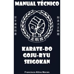 Morais, Francisco Altino Manual Técnico: Karate-Do Goju-Ryu Seigokan Morais, Francisco Altino Manual Técnico: Karate-Do Goju-Ryu Seigokan