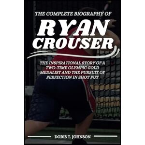 T. Johnson, Doris The Complete Biography of RYAN CROUSER: The Inspirational Story of a Two-Time Olympic Gold Medalist and the Pursuit of Perfection in Shot Put T. Johnson, Doris The Complete Biography of RYAN CROUSER: The Inspirational Story of a Two-Time Olympic Gold Medalist and the Pursuit of Perfection in Shot Put
