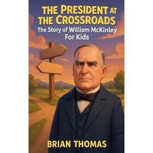 Thomas, Brian The President at the Crossroads: The Story of William McKinley For Kids Thomas, Brian The President at the Crossroads: The Story of William McKinley For Kids