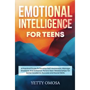 Omosa, Yetty EMOTIONAL INTELLIGENCE FOR TEENS: A PRACTICAL GUIDE TO DEVELOP SELF-AWARENESS, MANAGE EMOTIONS AND ENHANCE PARENT-TEEN RELATIONSHIPS FOR BETTER ACADEMIC AND SOCIAL SKILL Omosa, Yetty EMOTIONAL INTELLIGENCE FOR TEENS: A PRACTICAL GUIDE TO DEVELOP SELF-AWARENESS, MANAGE EMOTIONS AND ENHANCE PARENT-TEEN RELATIONSHIPS FOR BETTER ACADEMIC AND SOCIAL SKILL