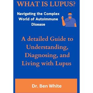 White, Dr. Ben WHAT IS LUPUS?: Navigating the Complex World of Autoimmune Disease: A detailed Guide to Understanding, Diagnosing, and Living with Lupus White, Dr. Ben WHAT IS LUPUS?: Navigating the Complex World of Autoimmune Disease: A detailed Guide to Understanding, Diagnosing, and Living with Lupus