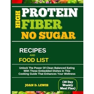 LEWIS, JOAN D. HIGH PROTEIN FIBER NO SUGAR RECIPES AND FOOD LIST (30 Day Weekly Meal Plan): Unlock The Power Of Clean Balanced Eating With These Embedded Dishes In This Cooking Guide That Enhances Your Wellness LEWIS, JOAN D. HIGH PROTEIN FIBER NO SUGAR RECIPES AND FOOD LIST (30 Day Weekly Meal Plan): Unlock The Power Of Clean Balanced Eating With These Embedded Dishes In This Cooking Guide That Enhances Your Wellness
