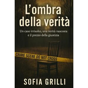 Grilli, Sofia L'ombra della verità: Un caso irrisolto, una verità nascosta e il prezzo della giustizia Grilli, Sofia L'ombra della verità: Un caso irrisolto, una verità nascosta e il prezzo della giustizia