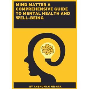 Mishra, Anshuman Mind Matter: A Comprehensive Guide to Mental Health and Well-Being (Mind Mapping) Mishra, Anshuman Mind Matter: A Comprehensive Guide to Mental Health and Well-Being (Mind Mapping)