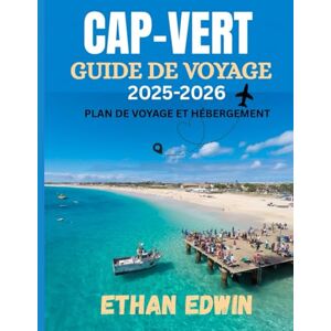 Edwin, Ethan CAP-VERT GUIDE DE VOYAGE 2025-2026: Le meilleur moment pour visiter, les meilleurs endroits à explorer et tout ce que vous devez savoir avant de partir Edwin, Ethan CAP-VERT GUIDE DE VOYAGE 2025-2026: Le meilleur moment pour visiter, les meilleurs endroits à explorer et tout ce que vous devez savoir avant de partir