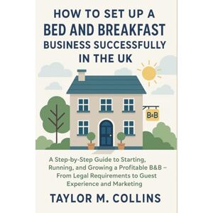 Taylor How to Set Up a Bed and Breakfast Business Successfully in the UK: A Step-by-Step Guide to Starting, Running, and Growing a Profitable B&B – From Legal Requirements to Guest Experience and Marketing Taylor How to Set Up a Bed and Breakfast Business Successfully in the UK: A Step-by-Step Guide to Starting, Running, and Growing a Profitable B&B – From Legal Requirements to Guest Experience and Marketing