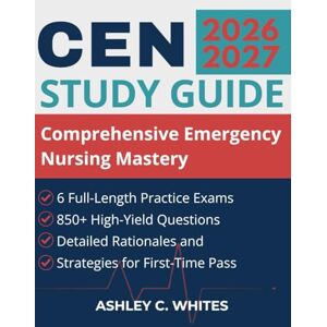 Whites, Ashley C. CEN Study Guide 2026-2027: Comprehensive Emergency Nursing Mastery, 6 Full-Length Practice Exams, 850+ High-Yield Questions, Detailed Rationales and Strategies for First-Time Pass Whites, Ashley C. CEN Study Guide 2026-2027: Comprehensive Emergency Nursing Mastery, 6 Full-Length Practice Exams, 850+ High-Yield Questions, Detailed Rationales and Strategies for First-Time Pass