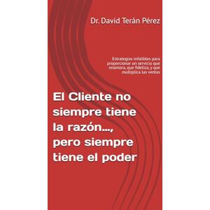 Terán Pérez, Dr. David Moisés El Cliente no siempre tiene la razón…, pero siempre tiene el poder: Estrategias infalibles para proporcionar un servicio que enamora, que fideliza, y que multiplica las ventas Terán Pérez, Dr. David Moisés El Cliente no siempre tiene la razón…, pero siempre tiene el poder: Estrategias infalibles para proporcionar un servicio que enamora, que fideliza, y que multiplica las ventas