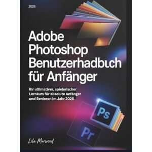 Marwood, Lila Adobe Photoshop Benutzerhandbuch für Anfänger: Ihr ultimativer, spielerischer Lernkurs für absolute Anfänger und Senioren im Jahr 2026 (TechForge Mastery) Marwood, Lila Adobe Photoshop Benutzerhandbuch für Anfänger: Ihr ultimativer, spielerischer Lernkurs für absolute Anfänger und Senioren im Jahr 2026 (TechForge Mastery)