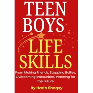 Shaqsy, Harib Teen Boys Life Skills: From Making Friends, Stopping Bullies, Overcoming Insecurities, Planning for the Future, and Just About Everything in Between Shaqsy, Harib Teen Boys Life Skills: From Making Friends, Stopping Bullies, Overcoming Insecurities, Planning for the Future, and Just About Everything in Between