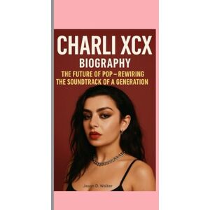 D.Walker, Jason CHARLI XCX-BIOGRAPHY: THE FUTURE OF POP-REWIRING THE SOUNDTRACK OF A GENERATION D.Walker, Jason CHARLI XCX-BIOGRAPHY: THE FUTURE OF POP-REWIRING THE SOUNDTRACK OF A GENERATION