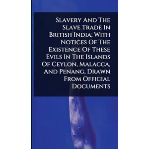 Anonymous Slavery And The Slave Trade In British India; With Notices Of The Existence Of These Evils In The Islands Of Ceylon, Malacca, And Penang, Drawn From Official Documents Anonymous Slavery And The Slave Trade In British India; With Notices Of The Existence Of These Evils In The Islands Of Ceylon, Malacca, And Penang, Drawn From Official Documents
