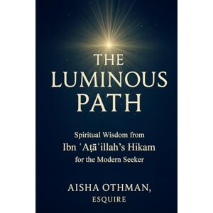 Othman, Aisha The Luminous Path: Spiritual Wisdom from Ibn ʿAṭāʾillah’s Hikam for the Modern Seeker Othman, Aisha The Luminous Path: Spiritual Wisdom from Ibn ʿAṭāʾillah’s Hikam for the Modern Seeker