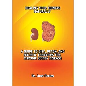 Carlos, Dr. Juan HEALING YOUR KIDNEYS NATURALLY: A GUIDE TO DIET, DETOX, AND HOLISTIC THERAPIES FOR CHRONIC KIDNEY DISEASE Carlos, Dr. Juan HEALING YOUR KIDNEYS NATURALLY: A GUIDE TO DIET, DETOX, AND HOLISTIC THERAPIES FOR CHRONIC KIDNEY DISEASE