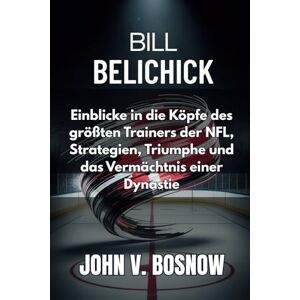 Bosnow, John V. Bill Belichick: Einblicke in die Köpfe des größten Trainers der NFL, Strategien, Triumphe und das Vermächtnis einer Dynastie Bosnow, John V. Bill Belichick: Einblicke in die Köpfe des größten Trainers der NFL, Strategien, Triumphe und das Vermächtnis einer Dynastie