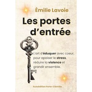 Lavoie, Émilie Les Portes d'Entrée: L'Art d'Éduquer avec Coeur, pour Apaiser le Stress, Réduire la Violence et Grandir Ensemble. Lavoie, Émilie Les Portes d'Entrée: L'Art d'Éduquer avec Coeur, pour Apaiser le Stress, Réduire la Violence et Grandir Ensemble.