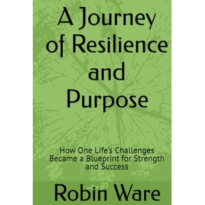 Ware, Robin Annette A Journey of Resilience and Purpose: How One Life’s Challenges Became a Blueprint for Strength and Success Ware, Robin Annette A Journey of Resilience and Purpose: How One Life’s Challenges Became a Blueprint for Strength and Success
