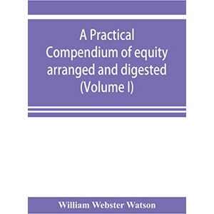 Webster Watson, William A practical compendium of equity arranged and digested (Volume I) Webster Watson, William A practical compendium of equity arranged and digested (Volume I)