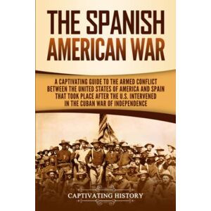 History, Captivating The Spanish-American War: A Captivating Guide to the Armed Conflict Between the United States of America and Spain That Took Place after the U.S. ... War of Independence (U.S. Military History) History, Captivating The Spanish-American War: A Captivating Guide to the Armed Conflict Between the United States of America and Spain That Took Place after the U.S. ... War of Independence (U.S. Military History)