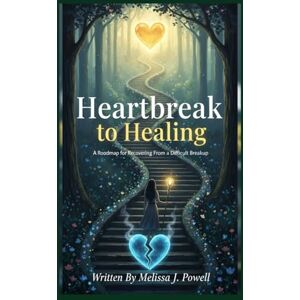 POWELL, MELISSA J. HEARTBREAK TO HEALING: A ROADMAP FOR RECOVERING FEOM A DIFFICULT BREAKUP POWELL, MELISSA J. HEARTBREAK TO HEALING: A ROADMAP FOR RECOVERING FEOM A DIFFICULT BREAKUP