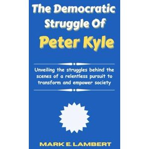 E. Lambert, Mark The Democratic Struggle of Peter Kyle: Unveiling the struggles behind the scenes of a relentless pursuit to transform and empower society (BIOGRAPHY OF ICONS) E. Lambert, Mark The Democratic Struggle of Peter Kyle: Unveiling the struggles behind the scenes of a relentless pursuit to transform and empower society (BIOGRAPHY OF ICONS)