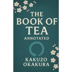 Okakura, Kakuzō The Book of Tea: A Scholarly Annotated Edition By Kakuzō Okakura Edited and Annotated by Eleanor Montfield Okakura, Kakuzō The Book of Tea: A Scholarly Annotated Edition By Kakuzō Okakura Edited and Annotated by Eleanor Montfield