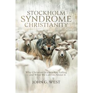 West, John G Stockholm Syndrome Christianity: Why America’s Christian Leaders Are Failing — and What We Can Do About It West, John G Stockholm Syndrome Christianity: Why America’s Christian Leaders Are Failing — and What We Can Do About It