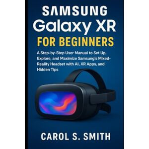 S. Smith, Carol Samsung Galaxy XR for Beginners: A Step-by-Step User Manual to Set Up, Explore, and Maximize Samsung’s Mixed-Reality Headset with AI, XR Apps, and Hidden Tips S. Smith, Carol Samsung Galaxy XR for Beginners: A Step-by-Step User Manual to Set Up, Explore, and Maximize Samsung’s Mixed-Reality Headset with AI, XR Apps, and Hidden Tips
