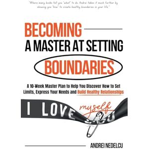 Nedelcu, Andrei Becoming a Master at Setting Boundaries: A 10-Week Master Plan to Help You Discover How to Set Limits, Express Your Needs and Build Healthy Relationships Nedelcu, Andrei Becoming a Master at Setting Boundaries: A 10-Week Master Plan to Help You Discover How to Set Limits, Express Your Needs and Build Healthy Relationships