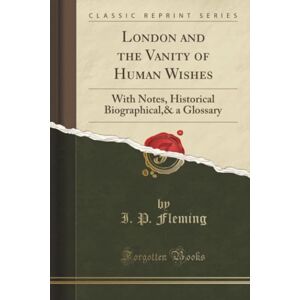 Fleming, I. P. London and the Vanity of Human Wishes (Classic Reprint): With Notes, Historical Biographical,& a Glossary: With Notes, Historical Biographical,& a Glossary (Classic Reprint) Fleming, I. P. London and the Vanity of Human Wishes (Classic Reprint): With Notes, Historical Biographical,& a Glossary: With Notes, Historical Biographical,& a Glossary (Classic Reprint)