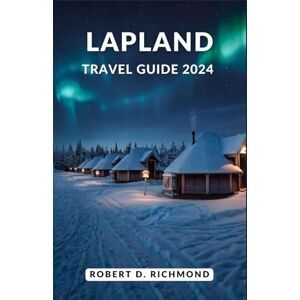 D. Richmond, Robert Lapland Travel Guide 2024: A Journey Through Snow-kissed Realms, Northern Lights, and Sámi Traditions D. Richmond, Robert Lapland Travel Guide 2024: A Journey Through Snow-kissed Realms, Northern Lights, and Sámi Traditions