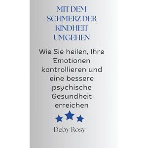Rosy, Deby MIT DEM SCHMERZ DER KINDHEIT UMGEHEN: Wie Sie heilen, Ihre Emotionen kontrollieren und eine bessere psychische Gesundheit erreichen Rosy, Deby MIT DEM SCHMERZ DER KINDHEIT UMGEHEN: Wie Sie heilen, Ihre Emotionen kontrollieren und eine bessere psychische Gesundheit erreichen