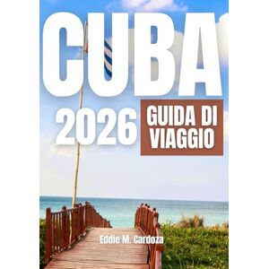 Cardoza, Eddie M. CUBA GUIDA DI VIAGGIO 2026: Vivi la bellezza dei Caraibi Cardoza, Eddie M. CUBA GUIDA DI VIAGGIO 2026: Vivi la bellezza dei Caraibi