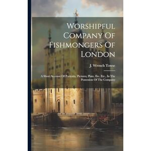 Towse, J Wrench Worshipful Company Of Fishmongers Of London: A Short Account Of Portraits, Pictures, Plate, Etc. Etc., In The Possession Of The Company Towse, J Wrench Worshipful Company Of Fishmongers Of London: A Short Account Of Portraits, Pictures, Plate, Etc. Etc., In The Possession Of The Company