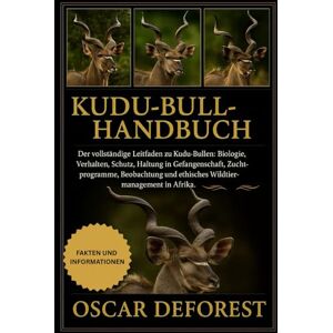 DEFOREST, OSCARS KUDU-BULL-HANDBUCH: Der vollständige Leitfaden zu Kudu-Bullen: Biologie, Verhalten, Schutz, Haltung in Gefangenschaft, Zuchtprogramme, Beobachtung und ethisches Wildtiermanagement in Afrika. DEFOREST, OSCARS KUDU-BULL-HANDBUCH: Der vollständige Leitfaden zu Kudu-Bullen: Biologie, Verhalten, Schutz, Haltung in Gefangenschaft, Zuchtprogramme, Beobachtung und ethisches Wildtiermanagement in Afrika.