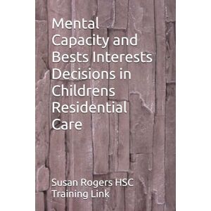 HSC Training Link, Susan Rogers Mental Capacity and Bests Interests Decisions in Childrens Residential Care (Health and Social Care Training Resources) HSC Training Link, Susan Rogers Mental Capacity and Bests Interests Decisions in Childrens Residential Care (Health and Social Care Training Resources)