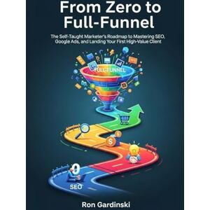 Gardinski, Ron From Zero to Full-Funnel: The Self-Taught Marketer's Roadmap to Mastering SEO, Google Ads, and Landing Your First High-Value Client (The 'From Zero to...' Series) Gardinski, Ron From Zero to Full-Funnel: The Self-Taught Marketer's Roadmap to Mastering SEO, Google Ads, and Landing Your First High-Value Client (The 'From Zero to...' Series)