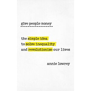 Lowrey, Annie Give People Money: The simple idea to solve inequality and revolutionise our lives Lowrey, Annie Give People Money: The simple idea to solve inequality and revolutionise our lives