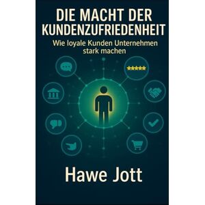 Jott, Hawe Die Macht der Kundenzufriedenheit: Wie loyale Kunden Unternehmen stark machen Jott, Hawe Die Macht der Kundenzufriedenheit: Wie loyale Kunden Unternehmen stark machen