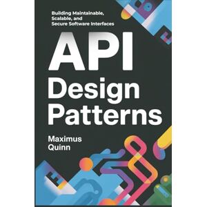 Quinn, Maximus API Design Patterns: Building Maintainable, Scalable, and Secure Software Interfaces Quinn, Maximus API Design Patterns: Building Maintainable, Scalable, and Secure Software Interfaces