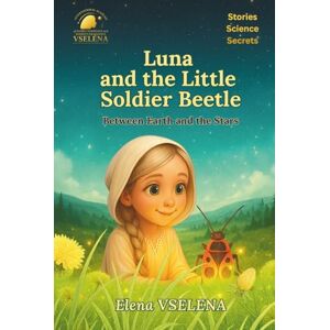 VSELENA, Elena Luna and the Little Soldier Beetle: Between Earth and the Stars: Fairy Tales and Fantastical Stories about Beetles, Friendship, and the Secrets of the Universe VSELENA, Elena Luna and the Little Soldier Beetle: Between Earth and the Stars: Fairy Tales and Fantastical Stories about Beetles, Friendship, and the Secrets of the Universe