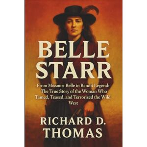 D. Thomas, Richard BELLE STARR: From Missouri Belle to Bandit Legend: The True Story of the Woman Who Tamed, Teased, and Terrorized the Wild West D. Thomas, Richard BELLE STARR: From Missouri Belle to Bandit Legend: The True Story of the Woman Who Tamed, Teased, and Terrorized the Wild West