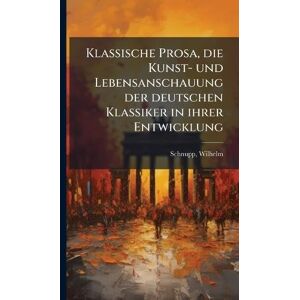 Schnupp, Wilhelm Klassische Prosa, die Kunst- und Lebensanschauung der deutschen Klassiker in ihrer Entwicklung Schnupp, Wilhelm Klassische Prosa, die Kunst- und Lebensanschauung der deutschen Klassiker in ihrer Entwicklung
